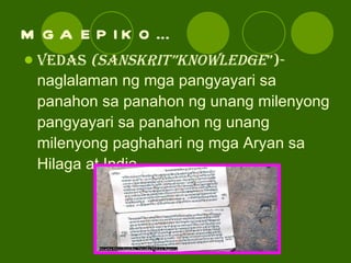 MGA EPIKO… VEDAS  (sanskrit”knowledge ”)- naglalaman ng mga pangyayari sa panahon sa panahon ng unang milenyong pangyayari sa panahon ng unang milenyong paghahari ng mga Aryan sa Hilaga at India. 