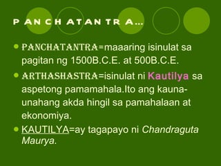 PANCHATANTRA… PANCHATANTRA= maaaring isinulat sa pagitan ng 1500B.C.E. at 500B.C.E. ARTHASHASTRA =isinulat ni  Kautilya  sa aspetong pamamahala.Ito ang kauna-unahang akda hingil sa pamahalaan at ekonomiya. KAUTILYA =ay tagapayo ni  Chandraguta Maurya. 