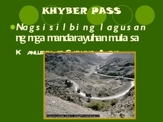 KHYBER PASS Nagsisilbing lagusan  ng mga mandarayuhan mula sa  Kanluran at Gitnang Asya. 