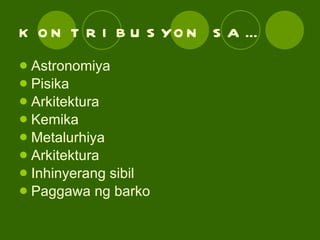 KONTRIBUSYON SA… Astronomiya Pisika Arkitektura Kemika Metalurhiya Arkitektura Inhinyerang sibil Paggawa ng barko 