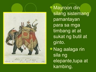 <ul><li>Mayroon din silang sistemang pamantayan para sa mga timbang at at sukat ng butil at ginto. </li></ul><ul><li>Nag a...
