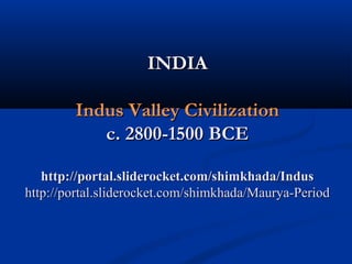INDIA
Indus Valley Civilization
c. 2800-1500 BCE
http://portal.sliderocket.com/shimkhada/Indus
http://portal.sliderocket.com/shimkhada/Maurya-Period

 