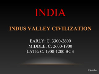 INDIA
INDUS VALLEY CIVILIZATION
EARLY: C. 3300-2600
MIDDLE: C. 2600-1900
LATE: C. 1900-1200 BCE
C keko lagi
 