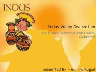 Indus Valley Civilization
Submitted By :- Garima Rajpal
The Hidden Secrets of Indus Valley
Civilization
 