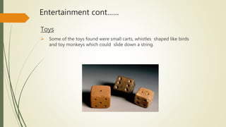 Entertainment cont……
Toys
 Some of the toys found were small carts, whistles shaped like birds
and toy monkeys which could slide down a string.
 
