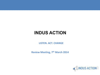 INDUS ACTION
LISTEN. ACT. CHANGE
Review Meeting, 7th March 2014

 