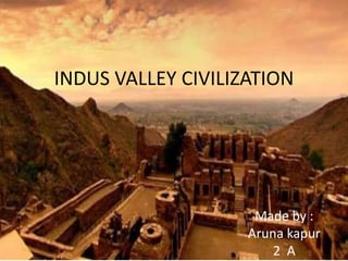INDUS VALLEY CIVILIZATION
Made by :
Aruna kapur
2 A
 