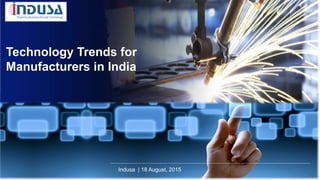 Technology Trends for
Manufacturers in India
Indusa | 18 August, 2015
 