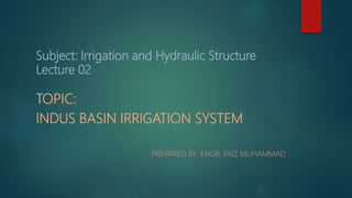 Subject: Irrigation and Hydraulic Structure
Lecture 02
TOPIC:
INDUS BASIN IRRIGATION SYSTEM
PREPARED BY: ENGR. FAIZ MUHAMMAD
 