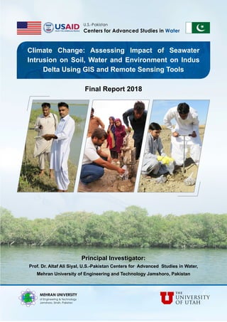 Climate Change: Assessing Impact of Seawater
Intrusion on Soil, Water and Environment on Indus
Delta Using GIS and Remote Sensing Tools
Final Report 2018
Principal Investigator:
Prof. Dr. Altaf Ali Siyal, U.S.-Pakistan Centers for Advanced Studies in Water,
Mehran University of Engineering and Technology Jamshoro, Pakistan
 