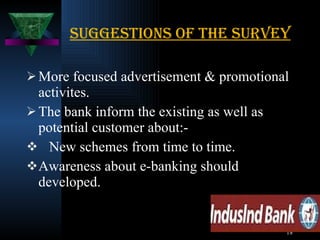 Suggestions of the survey More focused advertisement & promotional activites. The bank inform the existing as well as potential customer about:- New schemes from time to time. Awareness about e-banking should developed. 
