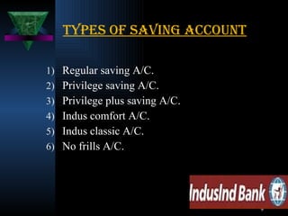 Types of saving account Regular saving A/C. Privilege saving A/C. Privilege plus saving A/C. Indus comfort A/C. Indus classic A/C. No frills A/C. 