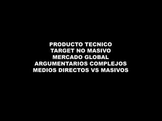 PRODUCTO TECNICO 
TARGET NO MASIVO 
MERCADO GLOBAL 
ARGUMENTARIOS COMPLEJOS 
MEDIOS DIRECTOS VS MASIVOS 
 