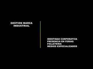 GESTION MARCA 
INDUSTRIAL 
IDENTIDAD CORPORATIVA 
PRESENCIA EN FERIAS 
FOLLETERIA 
MEDIOS ESPECIALIZADOS 
 