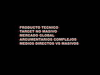 PRODUCTO TECNICO 
TARGET NO MASIVO 
MERCADO GLOBAL 
ARGUMENTARIOS COMPLEJOS 
MEDIOS DIRECTOS VS MASIVOS 
 