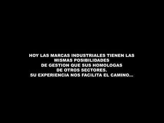 HOY LAS MARCAS INDUSTRIALES TIENEN LAS 
MISMAS POSIBILIDADES 
DE GESTION QUE SUS HOMOLOGAS 
DE OTROS SECTORES. 
SU EXPERIENCIA NOS FACILITA EL CAMINO… 
 