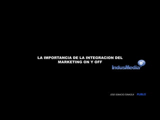LA IMPORTANCIA DE LA INTEGRACION DEL 
MARKETING ON Y OFF 
JOSE 
IGNACIO 
ESNAOLA 
PUBLIS 
 