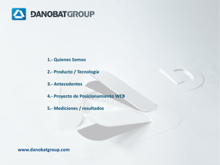 1.- Quienes Somos
2.- Producto / Tecnología
3.- Antecedentes
4.- Proyecto de Posicionamiento WEB
5.- Mediciones / resultados

www.danobatgroup.com

 