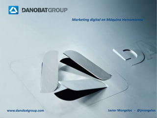 Marketing digital en Máquina Herramienta

www.danobatgroup.com

Javier Mongelos - @jmongelos

 
