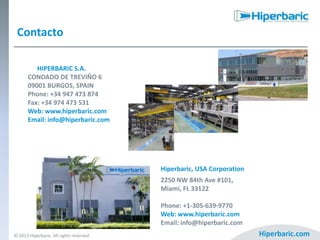 Contacto
HIPERBARIC S.A.
CONDADO DE TREVIÑO 6
09001 BURGOS, SPAIN
Phone: +34 947 473 874
Fax: +34 974 473 531
Web: www.hiperbaric.com
Email: info@hiperbaric.com

Hiperbaric, USA Corporation
2250 NW 84th Ave #101,
Miami, FL 33122
Phone: +1-305-639-9770
Web: www.hiperbaric.com
Email: info@hiperbaric.com
© 2013 Hiperbaric. All rights reserved.

Hiperbaric.com

 