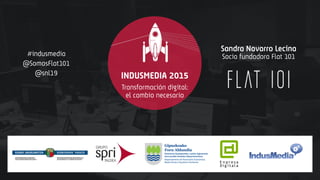 #indusmedia @SomosFlat101 @snl19
INDUSMEDIA 2015
Sandra Navarro Lecina
Transformación digital:
el cambio necesario
Socia fundadora Flat 101#indusmedia
@SomosFlat101
@snl19
 