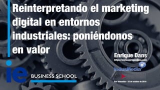 Reinterpretando el marketing
digital en entornos
industriales: poniéndonos
en valor
BUSINESS SCHOOL
Enrique Dans
https://www.enriquedans.com
San Sebastián - 22 de octubre de 2019
 