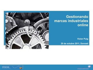 Gestionando
marcas industriales
            online


                   Víctor Puig

   20 de octubre 2011, Donosti
 