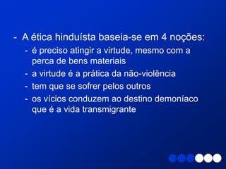 - A ética hinduísta baseia-se em 4 noções:
- é preciso atingir a virtude, mesmo com a
perca de bens materiais
- a virtude é a prática da não-violência
- tem que se sofrer pelos outros
- os vícios conduzem ao destino demoníaco
que é a vida transmigrante
 