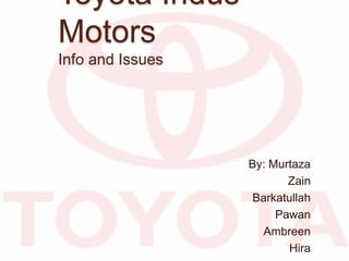 Toyota Indus
Motors
Info and Issues
By: Murtaza
Zain
Barkatullah
Pawan
Ambreen
Hira
 