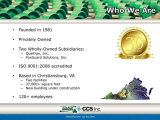 •   Founded in 1981

•   Privately Owned

•   Two Wholly-Owned Subsidiaries:
    – Qualtrax, Inc.
    – FoxGuard Solutions, Inc.

•   ISO 9001:2008 accredited

•   Based in Christiansburg, VA
    – Two facilities
    – 37,000+ square feet
    – New building under construction

•   120+ employees
 