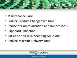 •   Maintenance Ease
•   Reduce Product Changeover Time
•   Choice of Communication and Import Tools
•   Clipboard Extinction
•   Bar Code and RFID Scanning Solutions
•   Reduce Machine Delivery Time
 