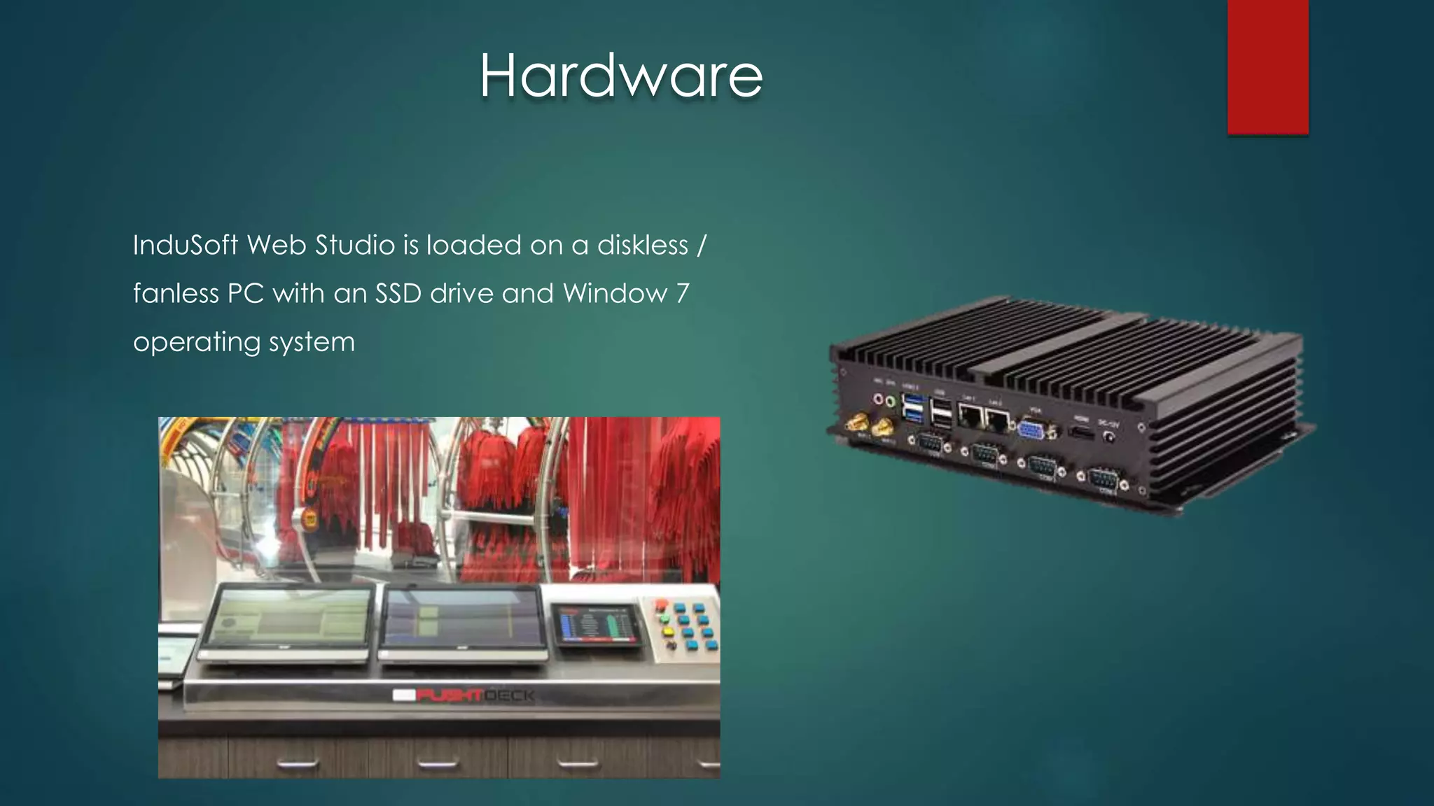 InduSoft Web Studio is loaded on a diskless /
fanless PC with an SSD drive and Window 7
operating system
Hardware
 