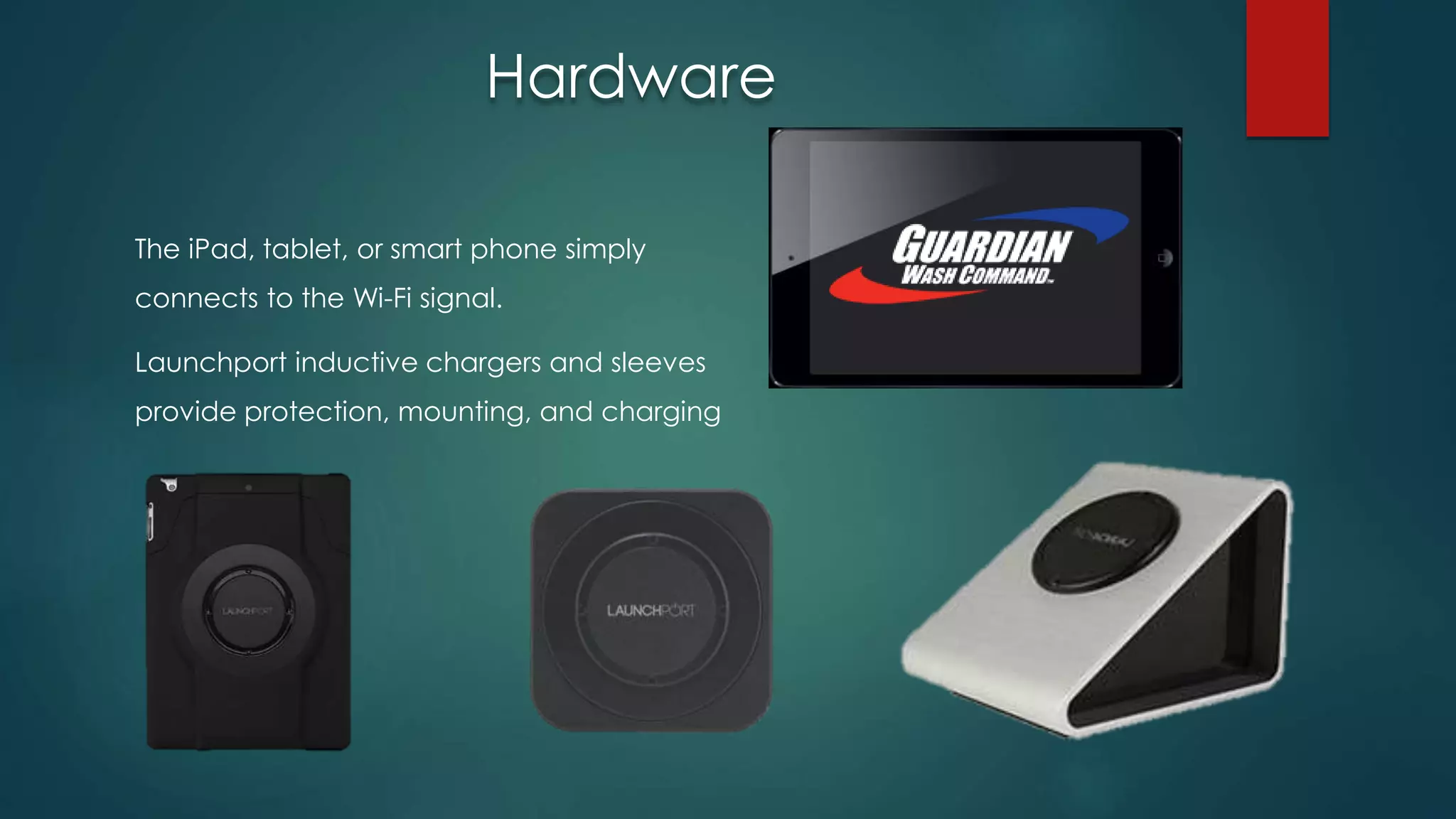 The iPad, tablet, or smart phone simply
connects to the Wi-Fi signal.
Launchport inductive chargers and sleeves
provide protection, mounting, and charging
Hardware
 