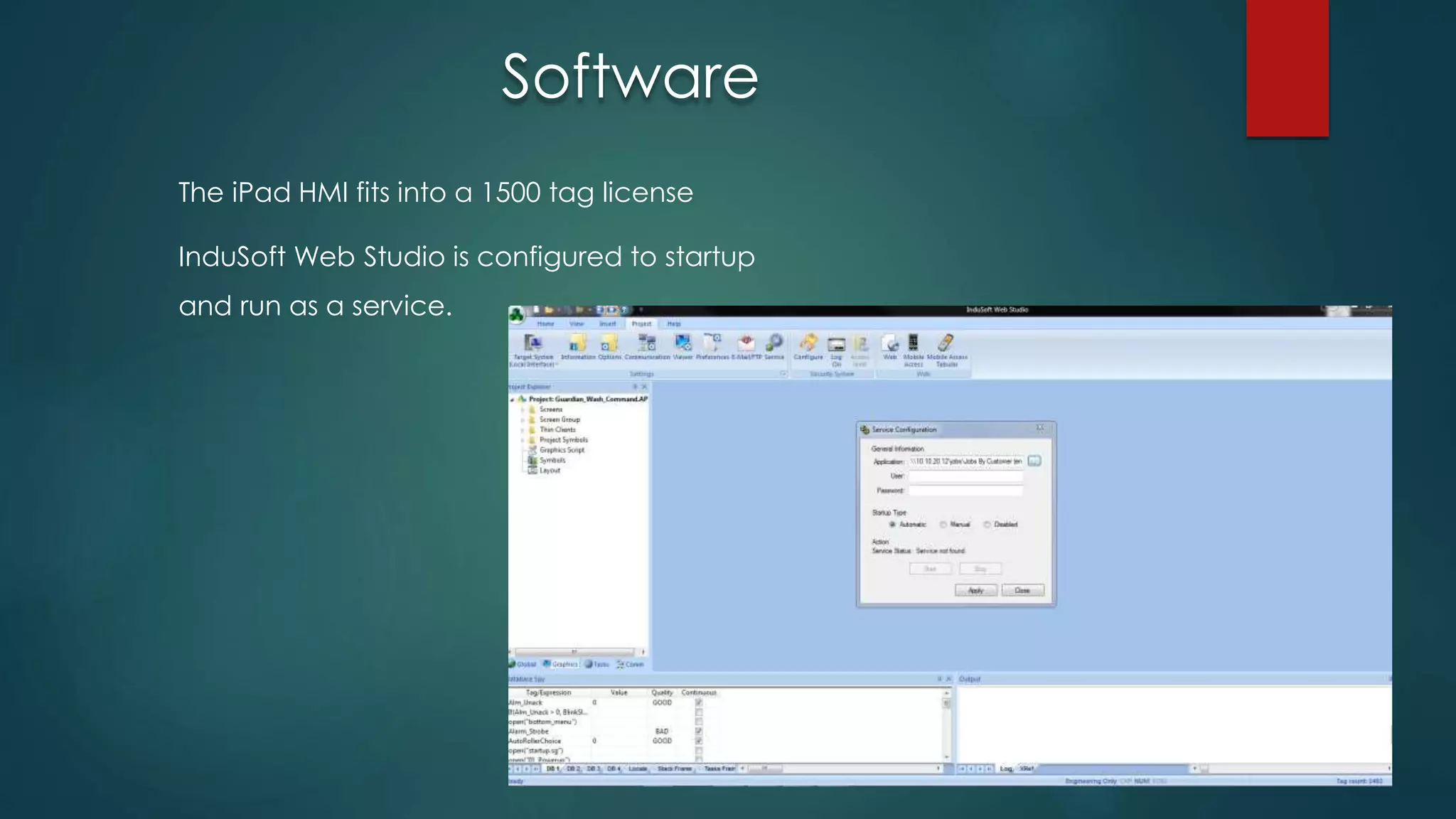 The iPad HMI fits into a 1500 tag license
InduSoft Web Studio is configured to startup
and run as a service.
Software
 