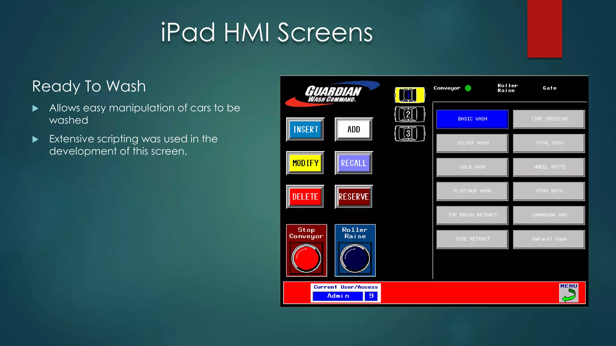 iPad HMI Screens
Ready To Wash
 Allows easy manipulation of cars to be
washed
 Extensive scripting was used in the
development of this screen.
 