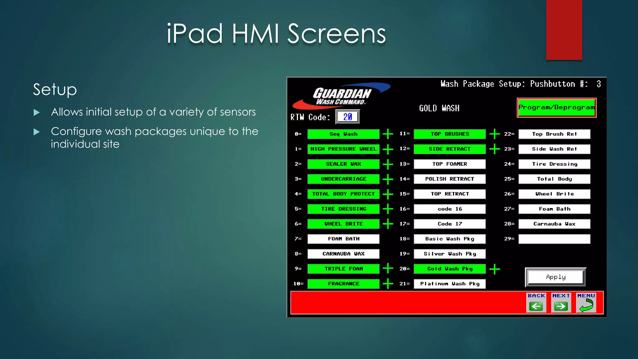 iPad HMI Screens
Setup
 Allows initial setup of a variety of sensors
 Configure wash packages unique to the
individual site
 