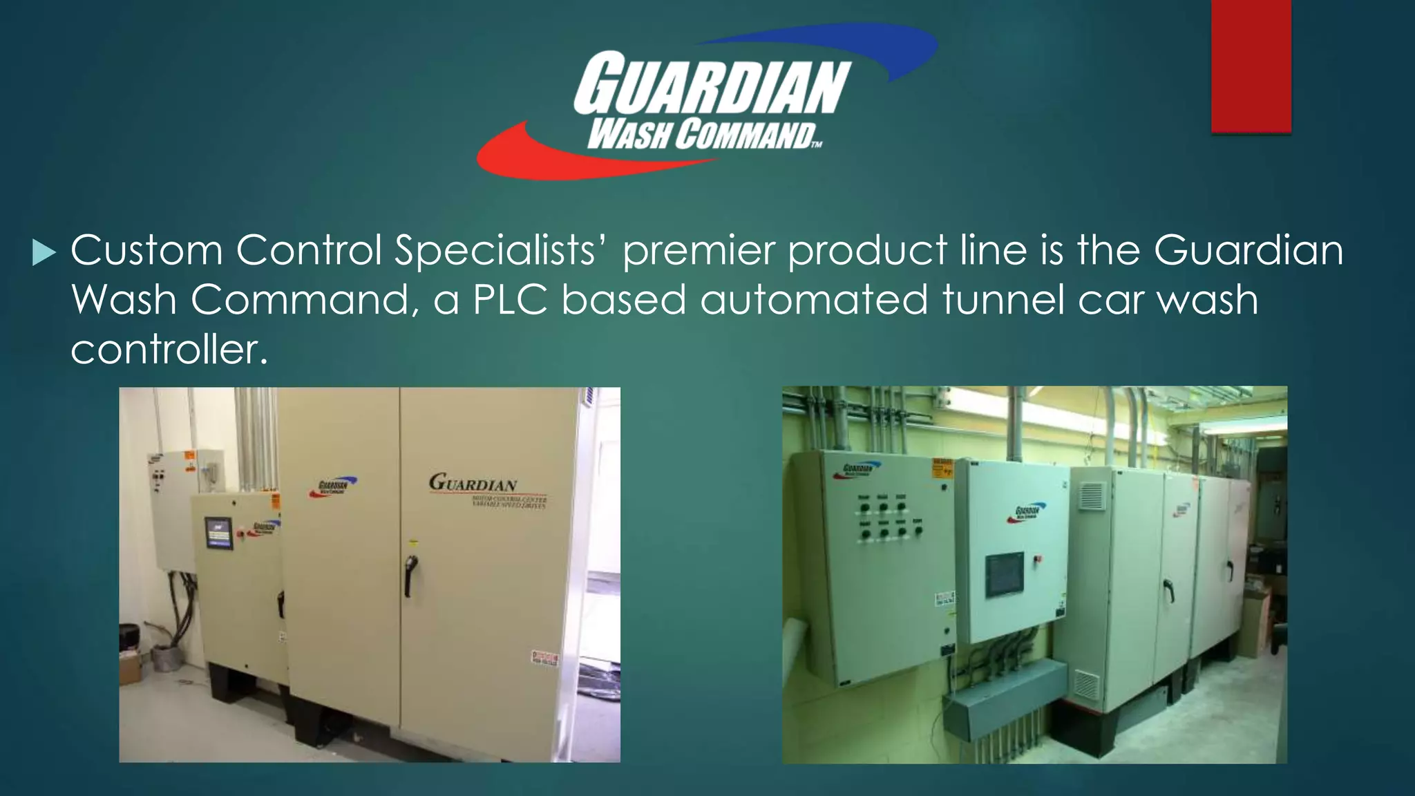  Custom Control Specialists’ premier product line is the Guardian
Wash Command, a PLC based automated tunnel car wash
controller.
 
