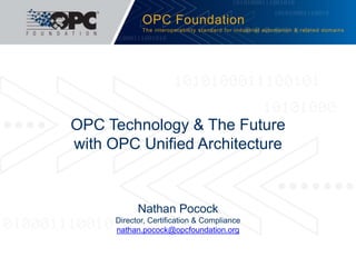 OPC Foundation
             The interoperability standard for industrial automation & related domains




OPC Technology & The Future
with OPC Unified Architecture



            Nathan Pocock
      Director, Certification & Compliance
      nathan.pocock@opcfoundation.org
 