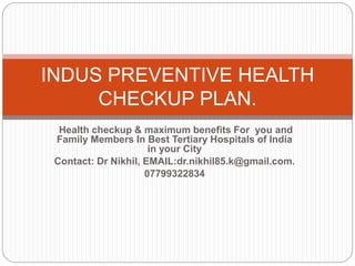 Health checkup & maximum benefits For you and
Family Members In Best Tertiary Hospitals of India
in your City
Contact: Dr Nikhil, EMAIL:dr.nikhil85.k@gmail.com.
07799322834
INDUS PREVENTIVE HEALTH
CHECKUP PLAN.
 