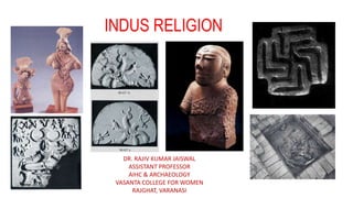 INDUS RELIGION
DR. RAJIV KUMAR JAISWAL
ASSISTANT PROFESSOR
AIHC & ARCHAEOLOGY
VASANTA COLLEGE FOR WOMEN
RAJGHAT, VARANASI
 