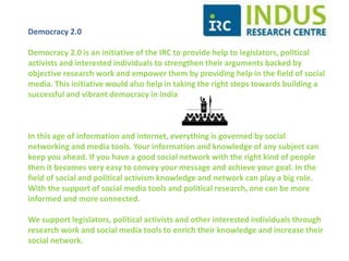 Research Team 
Abhinav Prakash 
Doctoral research scholar at the Centre for Economic Studies and Planning in JNU, New Delhi. His research interests vary 
from Dalit issues to public policy. 
Abhishek Pratap Singh 
Doctoral research candidate at the Centre for East Asian Studies, JNU, New Delhi. His research area includes China 
studies, global politics and security, Indian foreign policy. 
Ranojay Bhattacharyya 
Research scholar specializing in Social History. He holds a Honors degree in Sanskrit from St. Stephen's College, Delhi and 
a Master's Degree in Ancient Indian History from JNU, New Delhi. 
Ashutosh Dutta 
Graduate from IIT Roorkee . His area of interest is policy issues. 
Chandni Sengupta 
She is currently pursuing PhD in History. Her area of interest is women and cultural issues. 
Guru Prakash 
Research scholar from the discipline of law. He graduated from the National Law University, Bhopal. His research area 
include Art. 370, Dalit Issues and policy issues. 
Rohit Kaliyar 
Law Graduate from Campus Law Centre, Delhi University. His area of interest include policy issues. 
Dharmendra Shukla 
MBA from Gurgaon. His is associated with activities of social media. 
Vikas Gupta 
Masters in Mass Communications from Hyderabad University, Hyderabad. 
 
