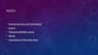 INDEX
• Interesting Facts and Information
• Source
• Tributaries/Middle course
• Mouth
• Importance of the Indus River
 
