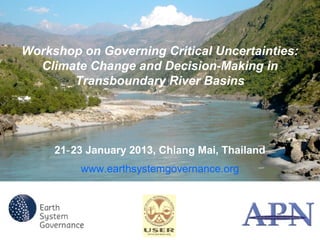 Workshop on Governing Critical Uncertainties:
  Climate Change and Decision-Making in
       Transboundary River Basins




     21‐ 23 January 2013, Chiang Mai, Thailand
          www.earthsystemgovernance.org
 