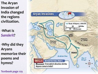 The Aryan
invasion of
India changed
the regions
civilization.
-What is
Sanskrit?
-Why did they
Aryans
memorize their
poems and
hymns?
Textbook page 129
 