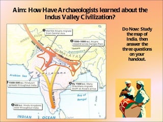 Aim: How Have Archaeologists learned about the Indus Valley Civilization? Do Now: Study the map of India, then answer the three questions on your handout. 