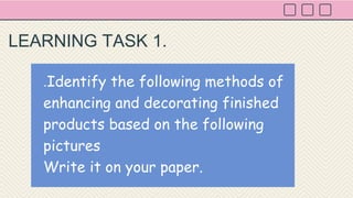 .Identify the following methods of
enhancing and decorating finished
products based on the following
pictures
Write it on your paper.
LEARNING TASK 1.
 