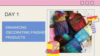 ENHANCING
/DECORATING FINISHED
PRODUCTS
DAY 1
 