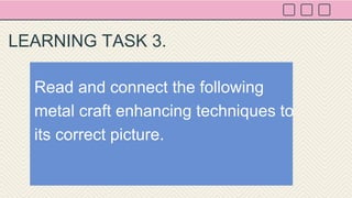 Read and connect the following
metal craft enhancing techniques to
its correct picture.
LEARNING TASK 3.
 