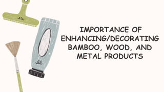 IMPORTANCE OF
ENHANCING/DECORATING
BAMBOO, WOOD, AND
METAL PRODUCTS
 