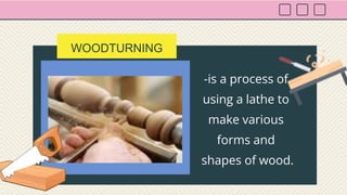 WOODTURNING
-is a process of
using a lathe to
make various
forms and
shapes of wood.
 